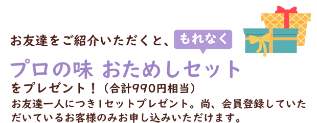 お友達をご紹介いただくと、もれなくプロの味おためしセット