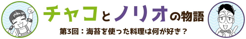 チャコとノリオの物語 第3回:海苔を使った料理は何が好き?