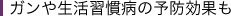 ガンや生活習慣病の予防効果も